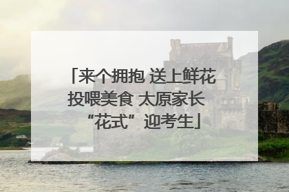 来个拥抱 送上鲜花 投喂美食 太原家长“花式”迎考生
