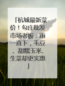杭城最新菜价！勾庄批发市场老板：雨一直下，毛豆、甜糯玉米、生菜却更实惠