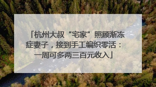 杭州大叔“宅家”照顾渐冻症妻子，接到手工编织零活：一周可多两三百元收入