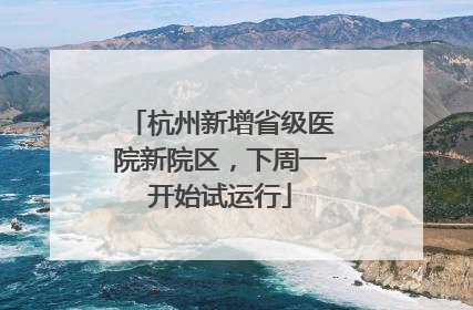 杭州新增省级医院新院区，下周一开始试运行