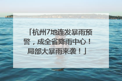 杭州7地连发暴雨预警，成全省降雨中心！局部大暴雨来袭！