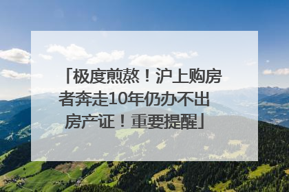 极度煎熬！沪上购房者奔走10年仍办不出房产证！重要提醒