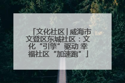 文化社区│威海市文登区东城社区：文化“引擎”驱动 幸福社区“加速跑”