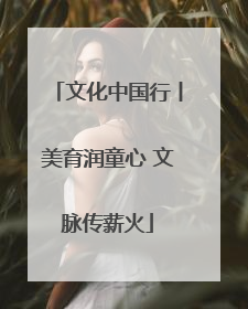 文化中国行丨美育润童心 文脉传薪火