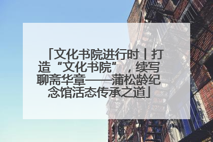 文化书院进行时丨打造“文化书院”，续写聊斋华章——蒲松龄纪念馆活态传承之道
