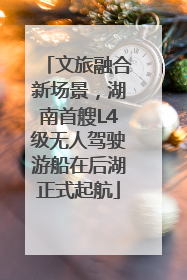 文旅融合新场景，湖南首艘L4级无人驾驶游船在后湖正式起航