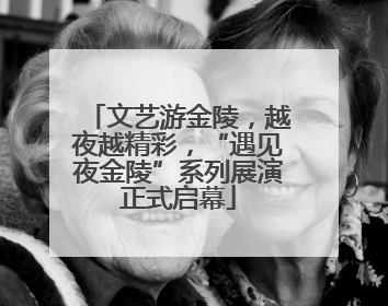 文艺游金陵，越夜越精彩，“遇见夜金陵”系列展演正式启幕