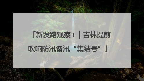 新发路观察+｜吉林提前吹响防汛备汛“集结号”