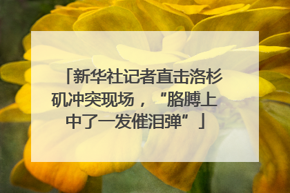 新华社记者直击洛杉矶冲突现场，“胳膊上中了一发催泪弹”