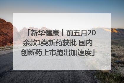 新华健康丨前五月20余款1类新药获批 国内创新药上市跑出加速度