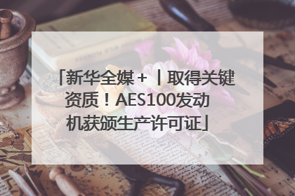 新华全媒＋丨取得关键资质！AES100发动机获颁生产许可证