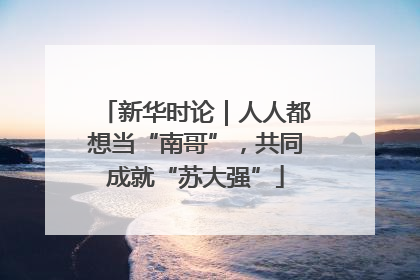 新华时论｜人人都想当“南哥”，共同成就“苏大强”