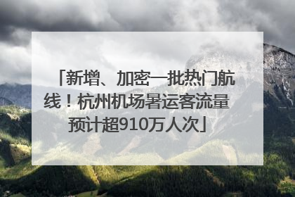 新增、加密一批热门航线！杭州机场暑运客流量预计超910万人次