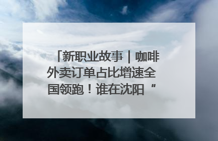 新职业故事｜咖啡外卖订单占比增速全国领跑！谁在沈阳“烘热”新职业？
