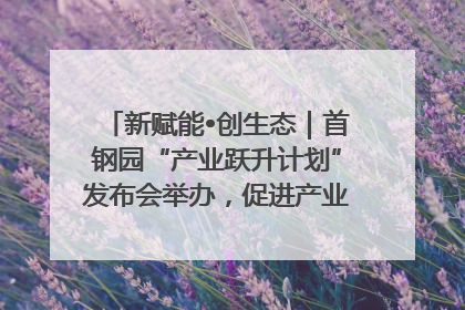 新赋能•创生态｜首钢园“产业跃升计划”发布会举办，促进产业合作交流走深走实
