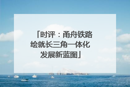 时评：甬舟铁路绘就长三角一体化发展新蓝图