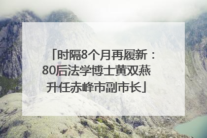 时隔8个月再履新：80后法学博士黄双燕升任赤峰市副市长
