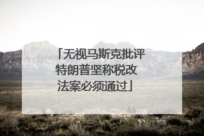 无视马斯克批评 特朗普坚称税改法案必须通过