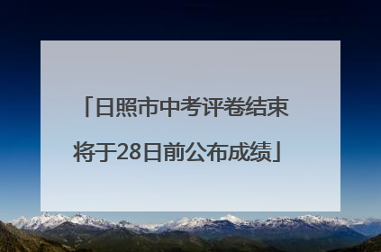 日照市中考评卷结束 将于28日前公布成绩