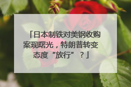 日本制铁对美钢收购案现曙光，特朗普转变态度“放行”？