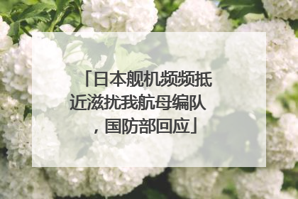 日本舰机频频抵近滋扰我航母编队，国防部回应