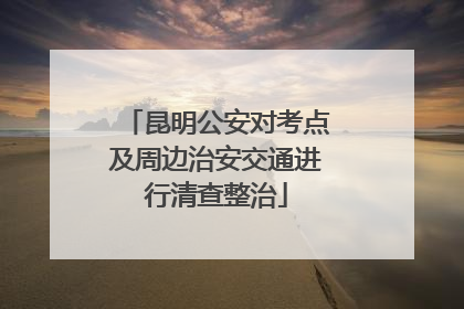 昆明公安对考点及周边治安交通进行清查整治