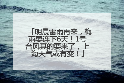 明晨雷雨再来，梅雨要连下6天！1号台风真的要来了，上海天气或有变！