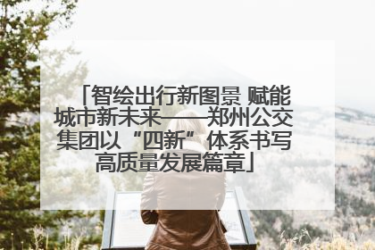 智绘出行新图景 赋能城市新未来——郑州公交集团以“四新”体系书写高质量发展篇章