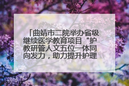 曲靖市二院举办省级继续医学教育项目“护教研管人文五位一体同向发力，助力提升护理效能学习班”