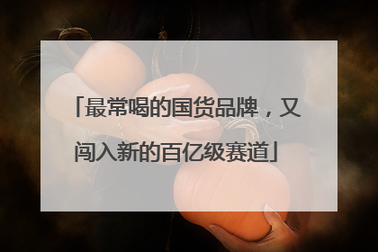 最常喝的国货品牌，又闯入新的百亿级赛道