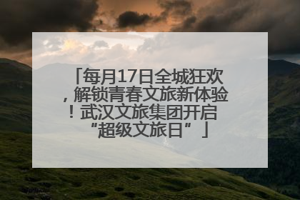 每月17日全城狂欢，解锁青春文旅新体验！武汉文旅集团开启 “超级文旅日”