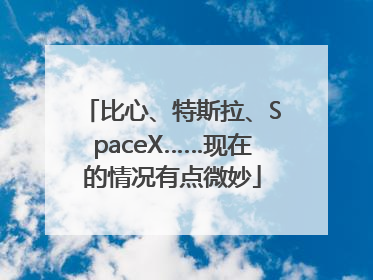 比心、特斯拉、SpaceX……现在的情况有点微妙