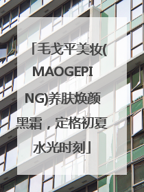 毛戈平美妆(MAOGEPING)养肤焕颜黑霜，定格初夏水光时刻