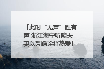 此时“无声”胜有声 浙江海宁听障夫妻以舞蹈诠释热爱