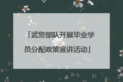 武警部队开展毕业学员分配政策宣讲活动