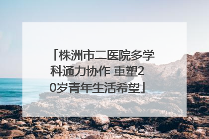 株洲市二医院多学科通力协作 重塑20岁青年生活希望