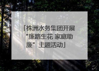 株洲水务集团开展“廉路生花 家庭助廉”主题活动