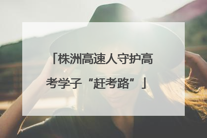 株洲高速人守护高考学子“赶考路”