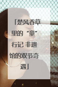 楚风香草里的“童”行记 非遗馆的双节奇遇