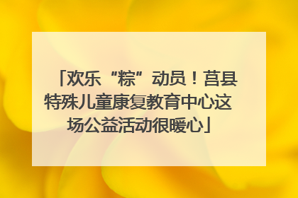 欢乐“粽”动员！莒县特殊儿童康复教育中心这场公益活动很暖心