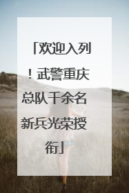 欢迎入列！武警重庆总队千余名新兵光荣授衔