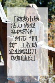 激发市场活力 做强实体经济 兰州市“四转”工程助企业跑出升级加速度