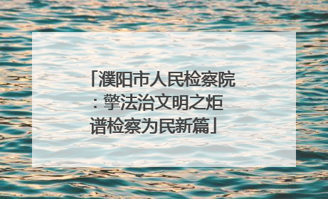濮阳市人民检察院：擎法治文明之炬 谱检察为民新篇