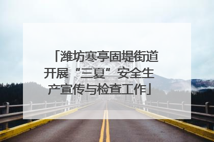 潍坊寒亭固堤街道开展“三夏”安全生产宣传与检查工作