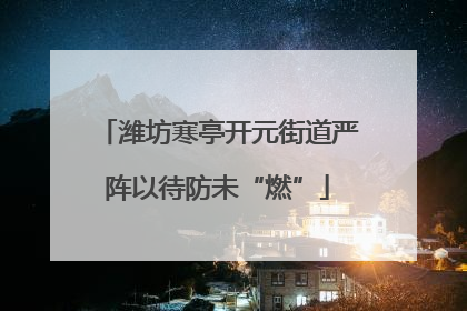 潍坊寒亭开元街道严阵以待防未“燃”