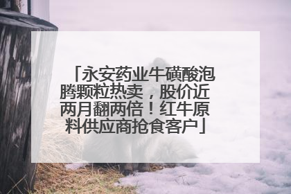 永安药业牛磺酸泡腾颗粒热卖，股价近两月翻两倍！红牛原料供应商抢食客户