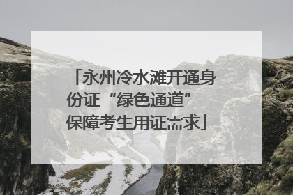 永州冷水滩开通身份证“绿色通道” 保障考生用证需求