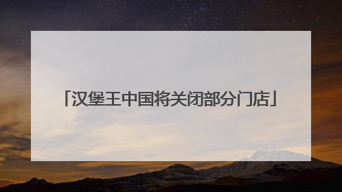 汉堡王中国将关闭部分门店