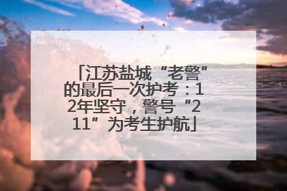 江苏盐城“老警”的最后一次护考：12年坚守，警号“211”为考生护航