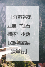 江苏省第五届“红石榴杯”少数民族舞蹈展演举行